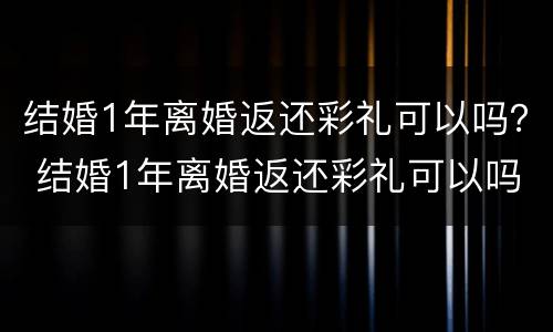 结婚1年离婚返还彩礼可以吗？ 结婚1年离婚返还彩礼可以吗