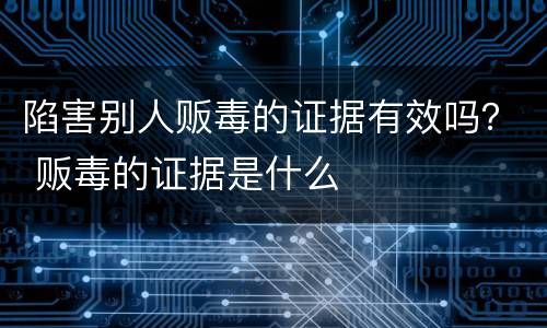 陷害别人贩毒的证据有效吗？ 贩毒的证据是什么
