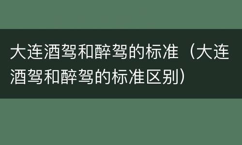 大连酒驾和醉驾的标准（大连酒驾和醉驾的标准区别）