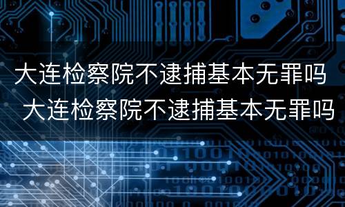 大连检察院不逮捕基本无罪吗 大连检察院不逮捕基本无罪吗知乎