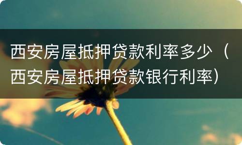 西安房屋抵押贷款利率多少（西安房屋抵押贷款银行利率）