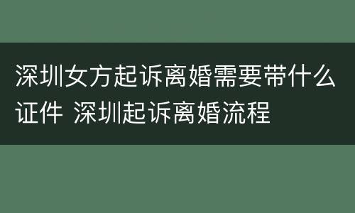 深圳女方起诉离婚需要带什么证件 深圳起诉离婚流程