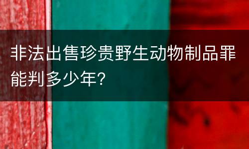 非法出售珍贵野生动物制品罪能判多少年？