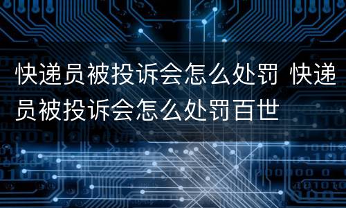 快递员被投诉会怎么处罚 快递员被投诉会怎么处罚百世