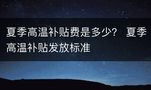 夏季高温补贴费是多少？ 夏季高温补贴发放标准