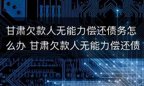 甘肃欠款人无能力偿还债务怎么办 甘肃欠款人无能力偿还债务怎么办手续