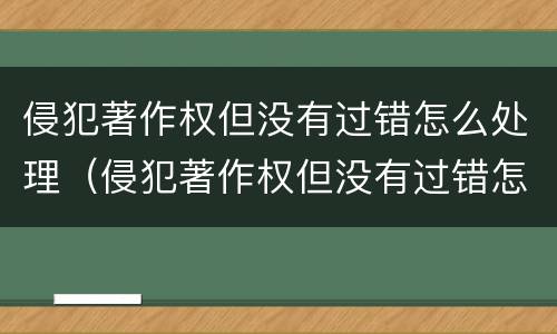 侵犯著作权但没有过错怎么处理（侵犯著作权但没有过错怎么处理呢）