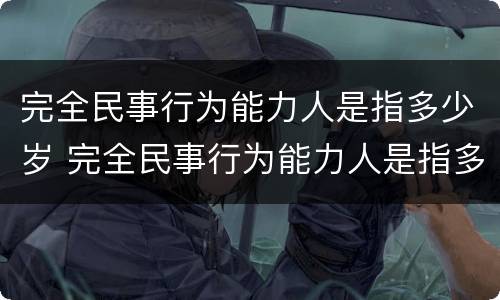 完全民事行为能力人是指多少岁 完全民事行为能力人是指多少岁以上的未成年人