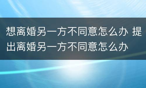 想离婚另一方不同意怎么办 提出离婚另一方不同意怎么办