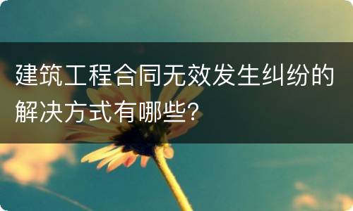 建筑工程合同无效发生纠纷的解决方式有哪些？