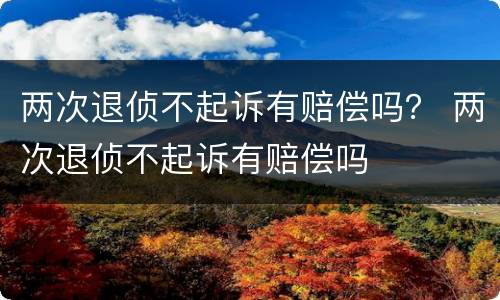 两次退侦不起诉有赔偿吗？ 两次退侦不起诉有赔偿吗