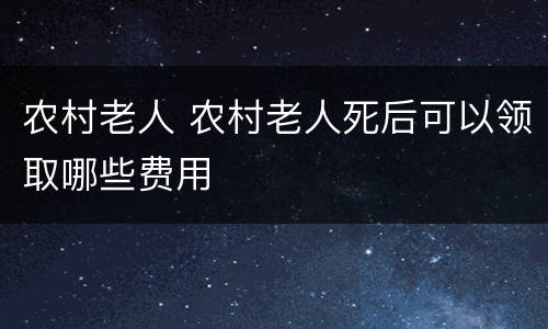 农村老人 农村老人死后可以领取哪些费用