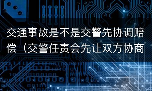 交通事故是不是交警先协调赔偿（交警任责会先让双方协商吗?）