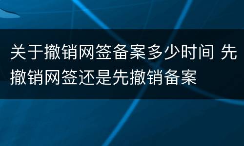 关于撤销网签备案多少时间 先撤销网签还是先撤销备案