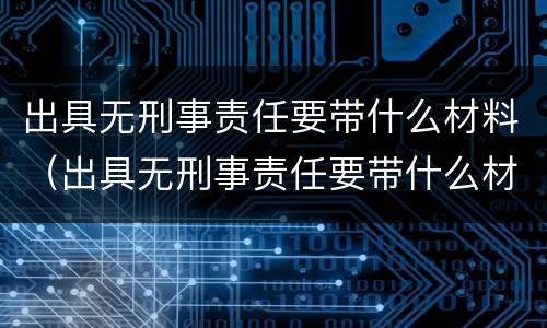出具无刑事责任要带什么材料（出具无刑事责任要带什么材料呢）