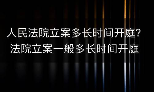人民法院立案多长时间开庭？ 法院立案一般多长时间开庭