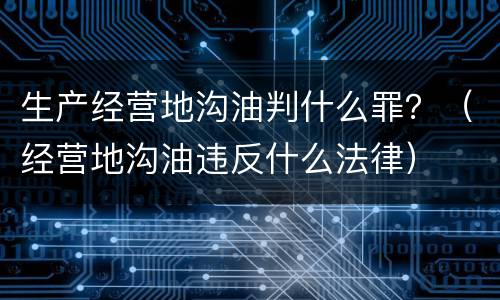 生产经营地沟油判什么罪？（经营地沟油违反什么法律）