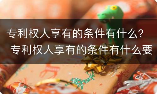 专利权人享有的条件有什么？ 专利权人享有的条件有什么要求