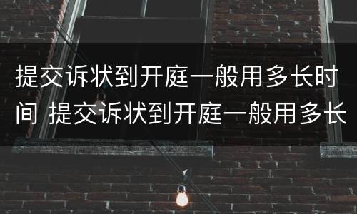 提交诉状到开庭一般用多长时间 提交诉状到开庭一般用多长时间结案