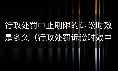 行政处罚中止期限的诉讼时效是多久（行政处罚诉讼时效中断）