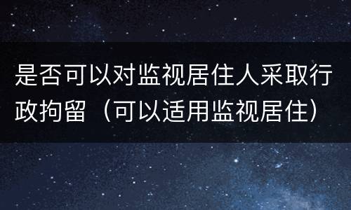 是否可以对监视居住人采取行政拘留（可以适用监视居住）