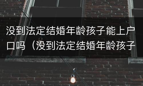 没到法定结婚年龄孩子能上户口吗（没到法定结婚年龄孩子能上户口吗农村）