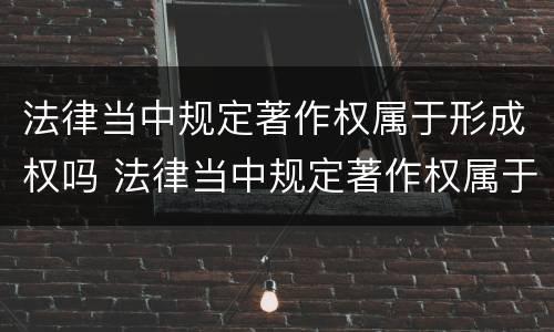 法律当中规定著作权属于形成权吗 法律当中规定著作权属于形成权吗为什么