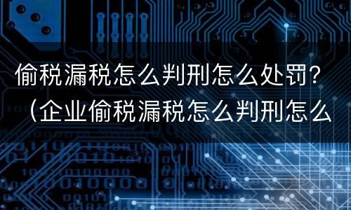 偷税漏税怎么判刑怎么处罚？（企业偷税漏税怎么判刑怎么处罚）