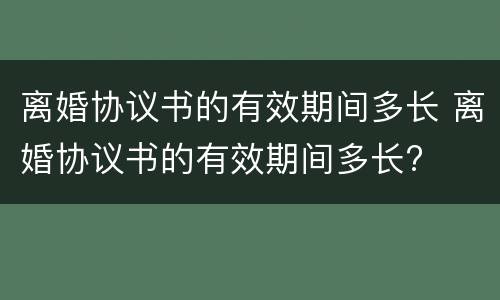 离婚协议书的有效期间多长 离婚协议书的有效期间多长?