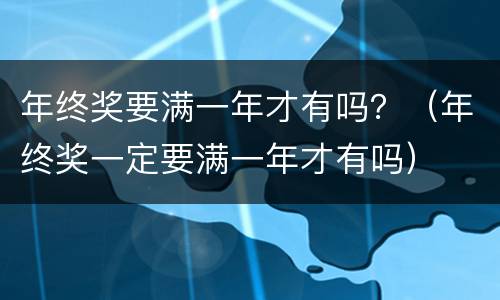 年终奖要满一年才有吗？（年终奖一定要满一年才有吗）