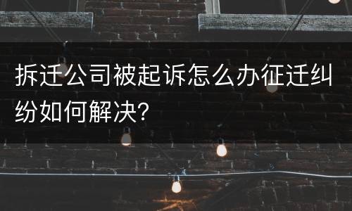拆迁公司被起诉怎么办征迁纠纷如何解决？