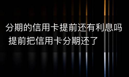 分期的信用卡提前还有利息吗 提前把信用卡分期还了