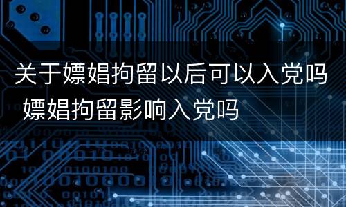关于嫖娼拘留以后可以入党吗 嫖娼拘留影响入党吗