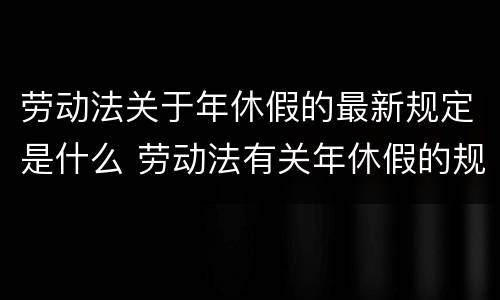 劳动法关于年休假的最新规定是什么 劳动法有关年休假的规定