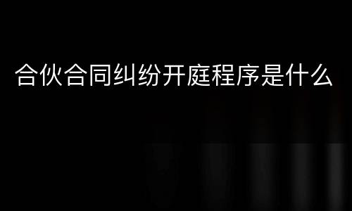 合伙合同纠纷开庭程序是什么