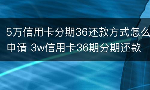 5万信用卡分期36还款方式怎么申请 3w信用卡36期分期还款