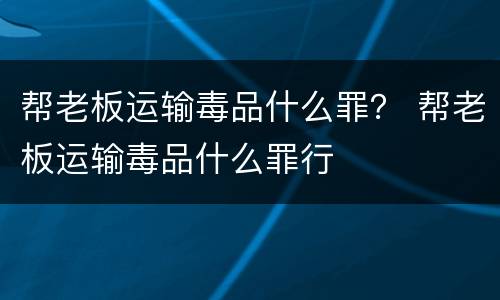 帮老板运输毒品什么罪？ 帮老板运输毒品什么罪行