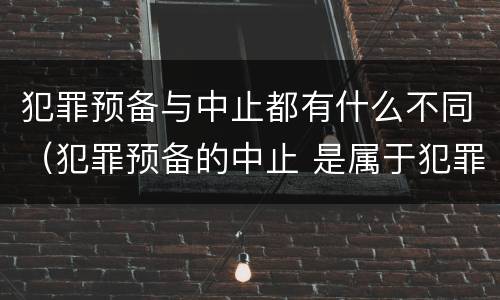 犯罪预备与中止都有什么不同（犯罪预备的中止 是属于犯罪预备还是犯罪中止）