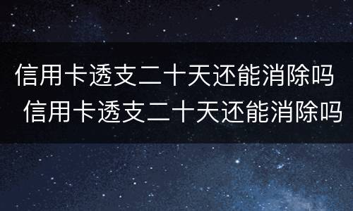 信用卡透支二十天还能消除吗 信用卡透支二十天还能消除吗