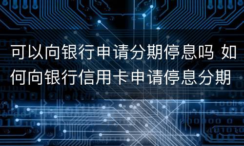 可以向银行申请分期停息吗 如何向银行信用卡申请停息分期