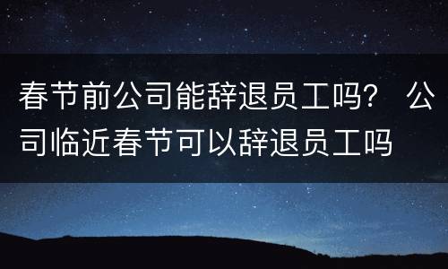 春节前公司能辞退员工吗？ 公司临近春节可以辞退员工吗