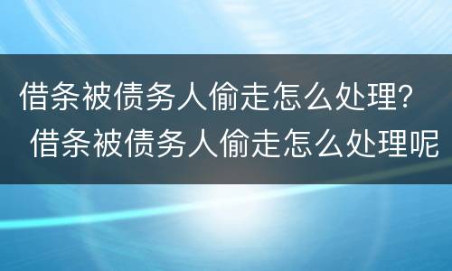 借条被债务人偷走怎么处理？ 借条被债务人偷走怎么处理呢