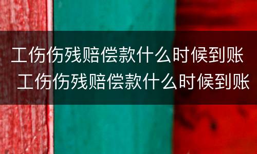 工伤伤残赔偿款什么时候到账 工伤伤残赔偿款什么时候到账呢