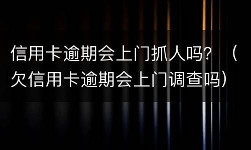 信用卡逾期会上门抓人吗？（欠信用卡逾期会上门调查吗）