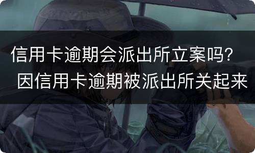 信用卡逾期会派出所立案吗？ 因信用卡逾期被派出所关起来后会怎么样