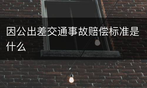 因公出差交通事故赔偿标准是什么