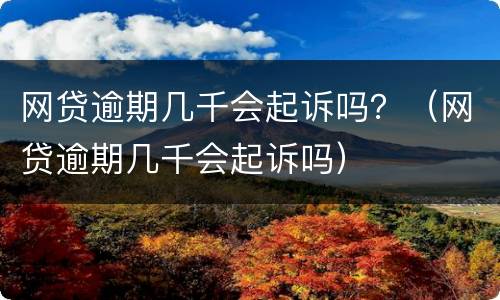网贷逾期几千会起诉吗？（网贷逾期几千会起诉吗）