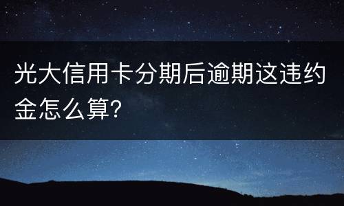 光大信用卡分期后逾期这违约金怎么算？
