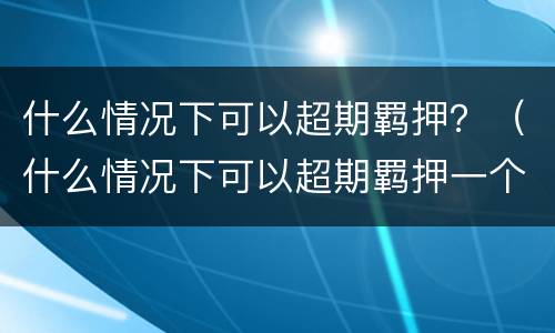 什么情况下可以超期羁押？（什么情况下可以超期羁押一个月）