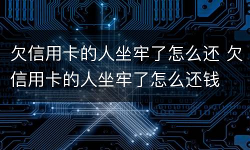 欠信用卡的人坐牢了怎么还 欠信用卡的人坐牢了怎么还钱